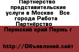 Партнерство, представительские услуги в Москве - Все города Работа » Партнёрство   . Пермский край,Пермь г.